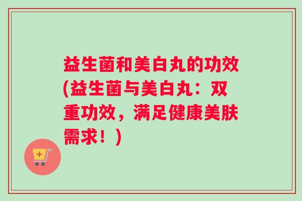 益生菌和美白丸的功效(益生菌与美白丸：双重功效，满足健康美肤需求！)