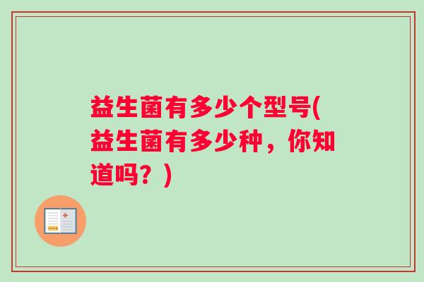 益生菌有多少个型号(益生菌有多少种，你知道吗？)