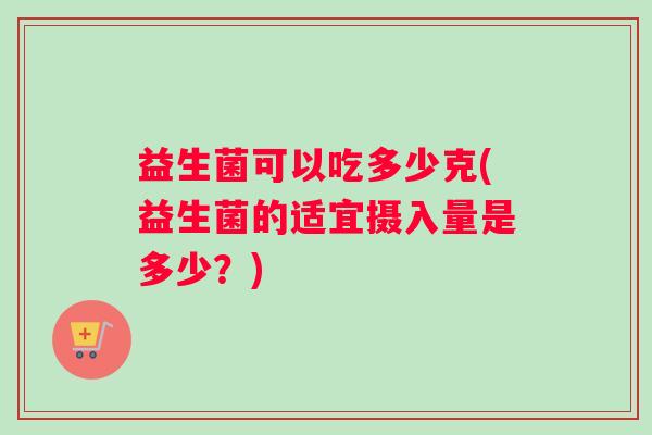 益生菌可以吃多少克(益生菌的适宜摄入量是多少？)