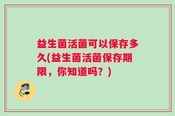 益生菌活菌可以保存多久(益生菌活菌保存期限，你知道吗？)