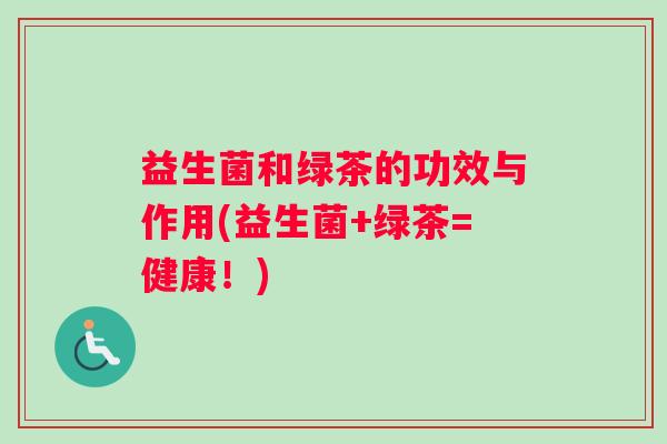 益生菌和绿茶的功效与作用(益生菌+绿茶=健康！)