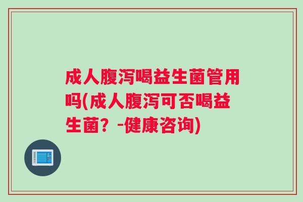 成人腹泻喝益生菌管用吗(成人腹泻可否喝益生菌？-健康咨询)