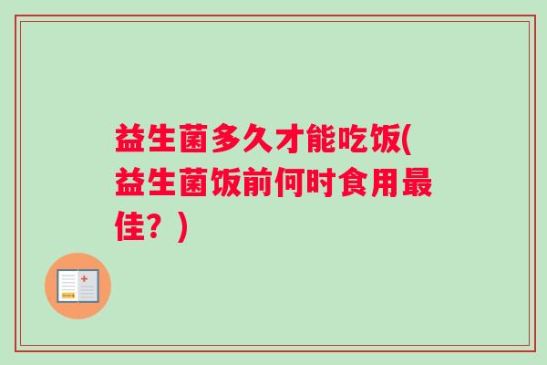 益生菌多久才能吃饭(益生菌饭前何时食用最佳？)