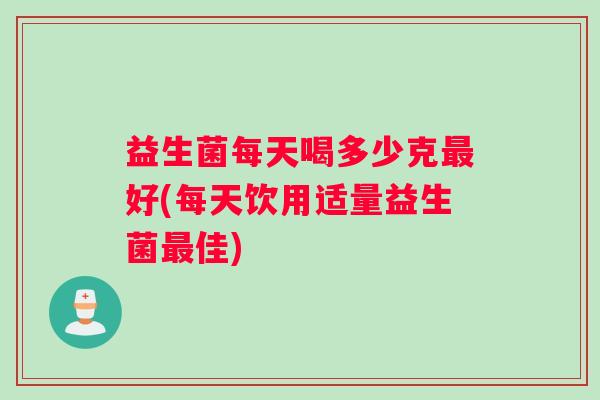 益生菌每天喝多少克最好(每天饮用适量益生菌最佳)
