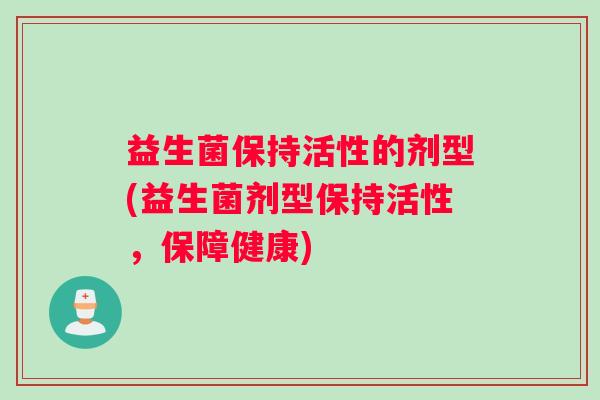 益生菌保持活性的剂型(益生菌剂型保持活性，保障健康)