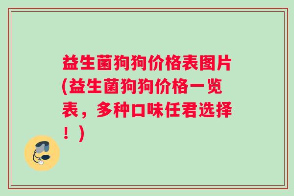 益生菌狗狗价格表图片(益生菌狗狗价格一览表，多种口味任君选择！)