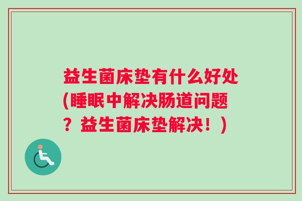 益生菌床垫有什么好处(睡眠中解决肠道问题？益生菌床垫解决！)