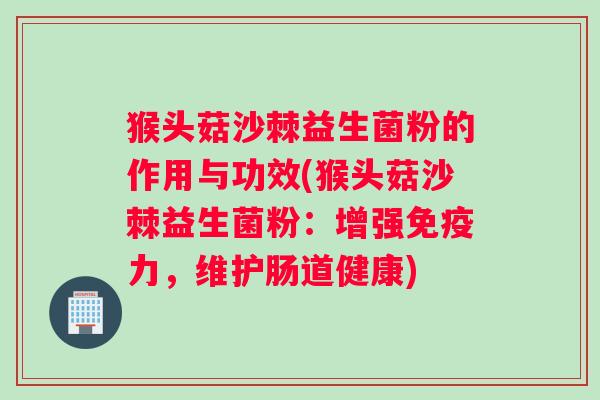 猴头菇沙棘益生菌粉的作用与功效(猴头菇沙棘益生菌粉：增强免疫力，维护肠道健康)