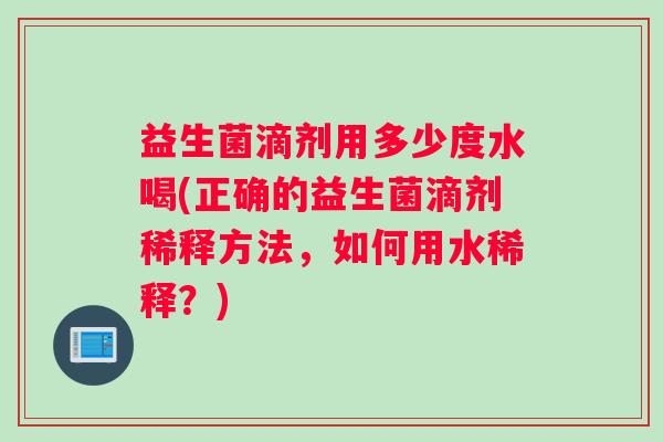 益生菌滴剂用多少度水喝(正确的益生菌滴剂稀释方法,如何用水稀释?) 益生菌滴剂用多少度水喝(正确的益生菌滴剂稀释方法,如何用水稀释?)