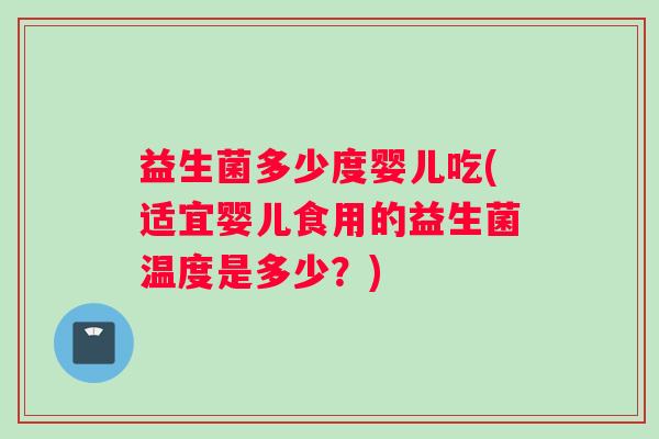 益生菌多少度婴儿吃(适宜婴儿食用的益生菌温度是多少？)