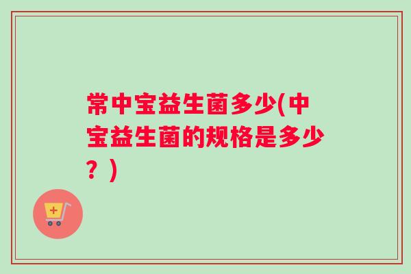 常中宝益生菌多少(中宝益生菌的规格是多少？)