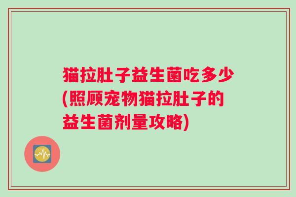 猫拉肚子益生菌吃多少(照顾宠物猫拉肚子的益生菌剂量攻略)