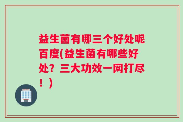 益生菌有哪三个好处呢百度(益生菌有哪些好处？三大功效一网打尽！)