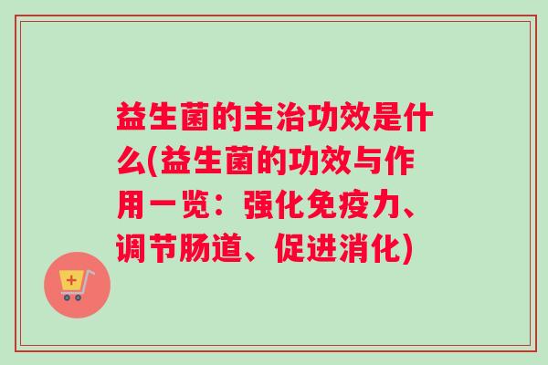 益生菌的主功效是什么(益生菌的功效与作用一览：强化力、调节肠道、促进消化)