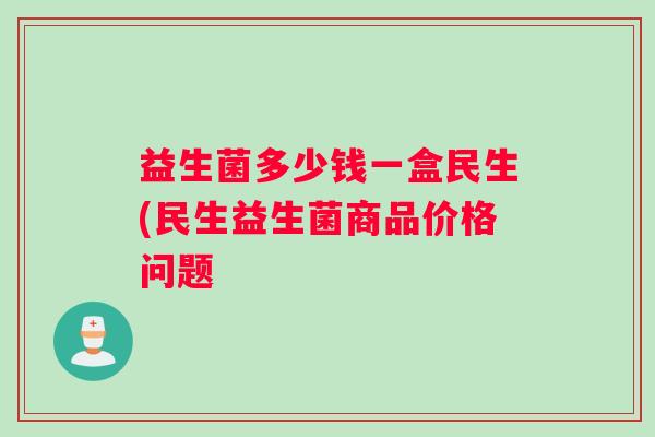 益生菌多少钱一盒民生(民生益生菌商品价格问题