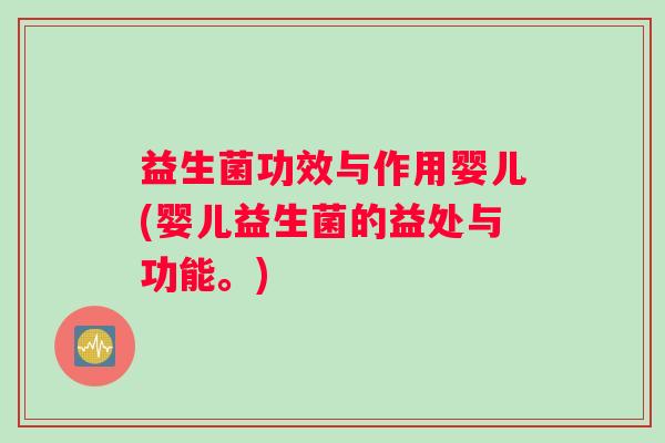 益生菌功效与作用婴儿(婴儿益生菌的益处与功能。)