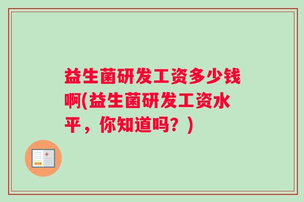 益生菌研发工资多少钱啊(益生菌研发工资水平，你知道吗？)