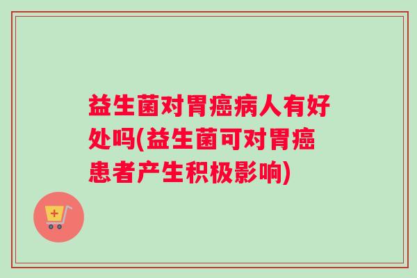 益生菌对胃癌病人有好处吗(益生菌可对胃癌患者产生积极影响)