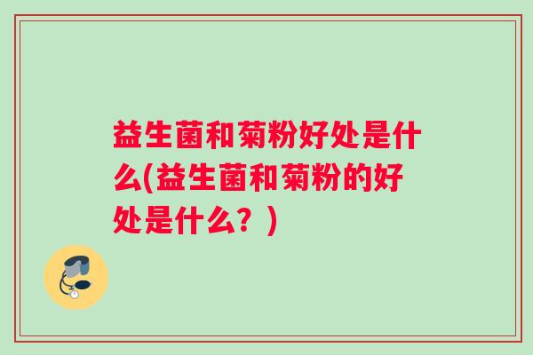 益生菌和菊粉好处是什么(益生菌和菊粉的好处是什么？)