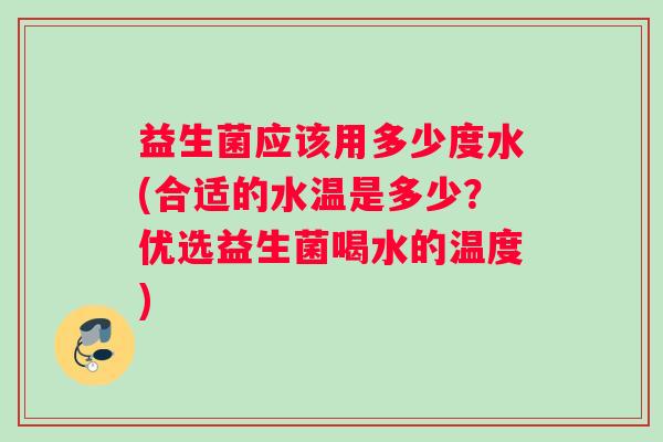 益生菌应该用多少度水(合适的水温是多少？优选益生菌喝水的温度)