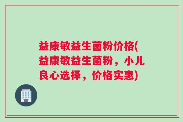 益康敏益生菌粉价格(益康敏益生菌粉，小儿良心选择，价格实惠)