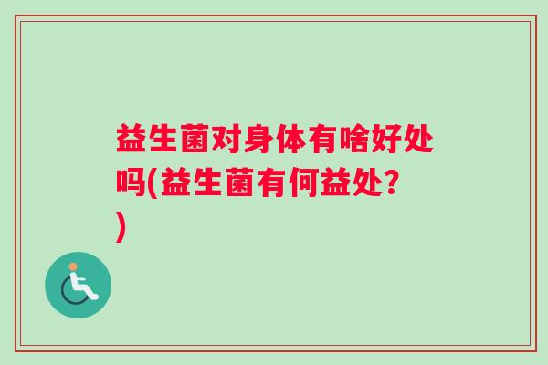 益生菌对身体有啥好处吗(益生菌有何益处?) 益生菌对身体有啥好处吗(益生菌有何益处?)