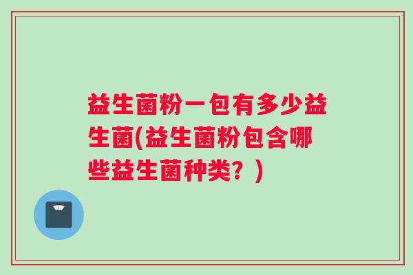 益生菌粉一包有多少益生菌(益生菌粉包含哪些益生菌种类？)