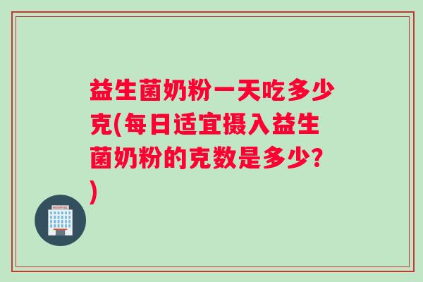 益生菌奶粉一天吃多少克(每日适宜摄入益生菌奶粉的克数是多少？)
