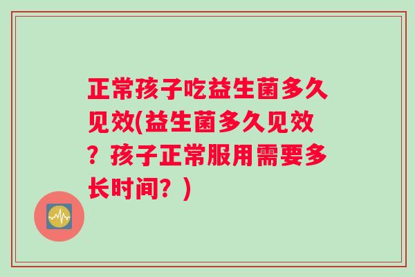 正常孩子吃益生菌多久见效(益生菌多久见效？孩子正常服用需要多长时间？)