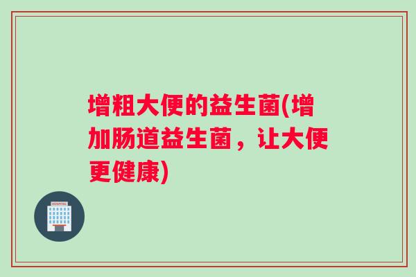 增粗大便的益生菌(增加肠道益生菌，让大便更健康)