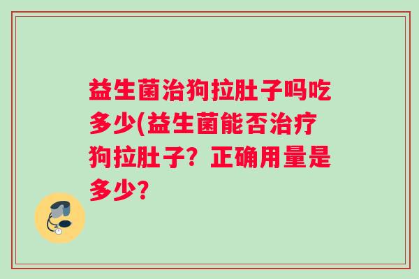 益生菌治狗拉肚子吗吃多少(益生菌能否治疗狗拉肚子？正确用量是多少？