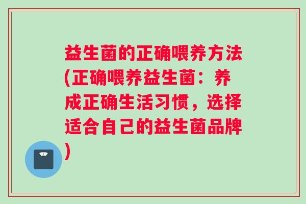 益生菌的正确喂养方法(正确喂养益生菌：养成正确生活习惯，选择适合自己的益生菌品牌)