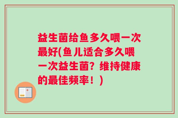 益生菌给鱼多久喂一次最好(鱼儿适合多久喂一次益生菌？维持健康的最佳频率！)