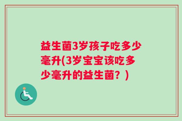 益生菌3岁孩子吃多少毫升(3岁宝宝该吃多少毫升的益生菌？)