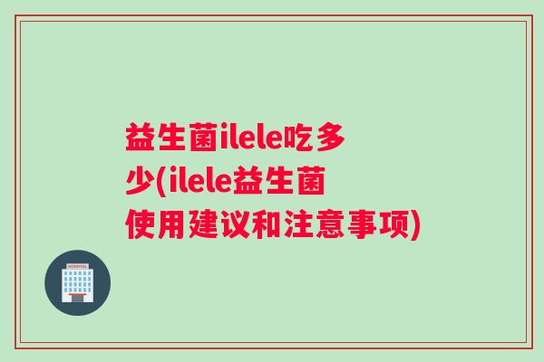 益生菌ilele吃多少(ilele益生菌使用建议和注意事项)