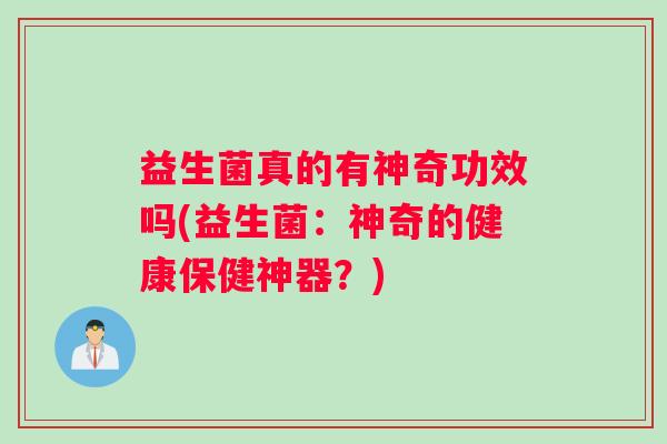 益生菌真的有神奇功效吗(益生菌:神奇的健康保健神器?) 益生菌真的有神奇功效吗(益生菌:神奇的健康保健神器?)