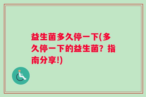 益生菌多久停一下(多久停一下的益生菌？指南分享!)