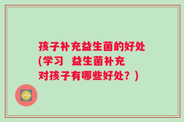 孩子补充益生菌的好处(学习  益生菌补充对孩子有哪些好处？)