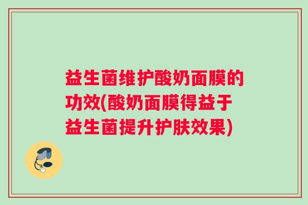 益生菌维护酸奶面膜的功效(酸奶面膜得益于益生菌提升护肤效果)