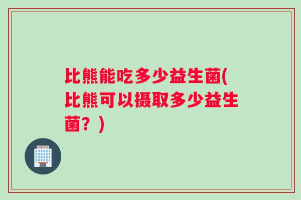比熊能吃多少益生菌(比熊可以摄取多少益生菌？)