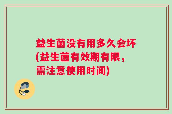 益生菌没有用多久会坏(益生菌有效期有限，需注意使用时间)