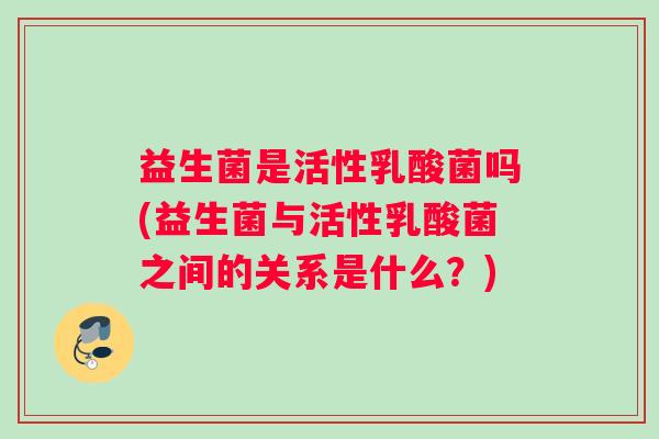 益生菌是活性乳酸菌吗(益生菌与活性乳酸菌之间的关系是什么？)