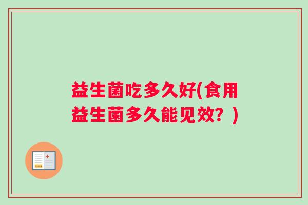 益生菌吃多久好(食用益生菌多久能见效？)