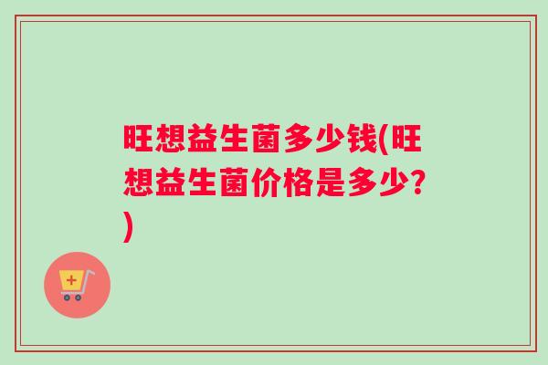 旺想益生菌多少钱(旺想益生菌价格是多少?) 旺想益生菌多少钱(旺想益生菌价格是多少?)