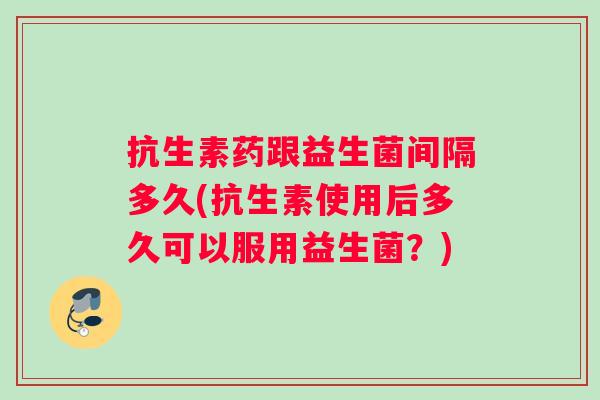 抗生素药跟益生菌间隔多久(抗生素使用后多久可以服用益生菌？)