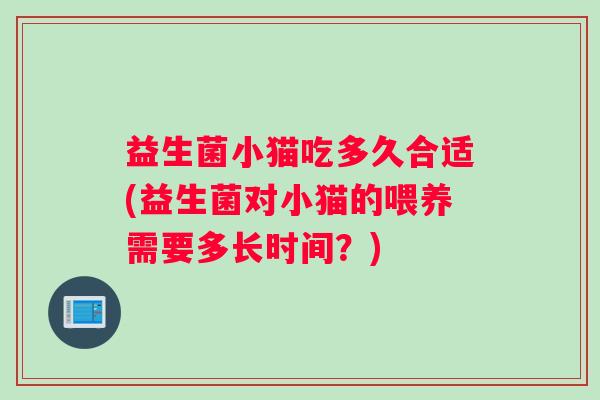 益生菌小猫吃多久合适(益生菌对小猫的喂养需要多长时间？)