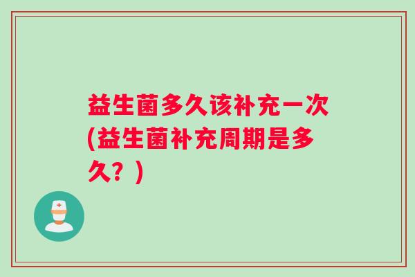 益生菌多久该补充一次(益生菌补充周期是多久？)