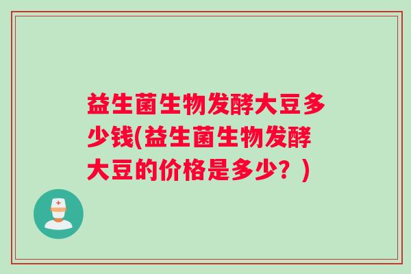 益生菌生物发酵大豆多少钱(益生菌生物发酵大豆的价格是多少？)