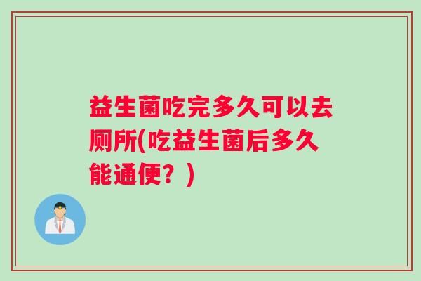 益生菌吃完多久可以去厕所(吃益生菌后多久能通便？)