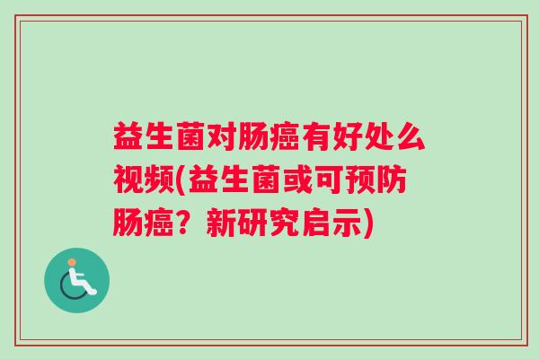益生菌对肠癌有好处么视频(益生菌或可预防肠癌？新研究启示)